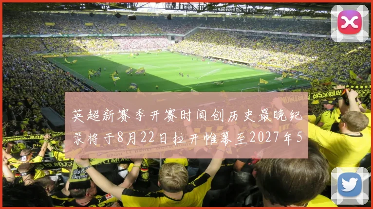 英超新赛季开赛时间创历史最晚纪录将于8月22日拉开帷幕至2027年5月30日结束