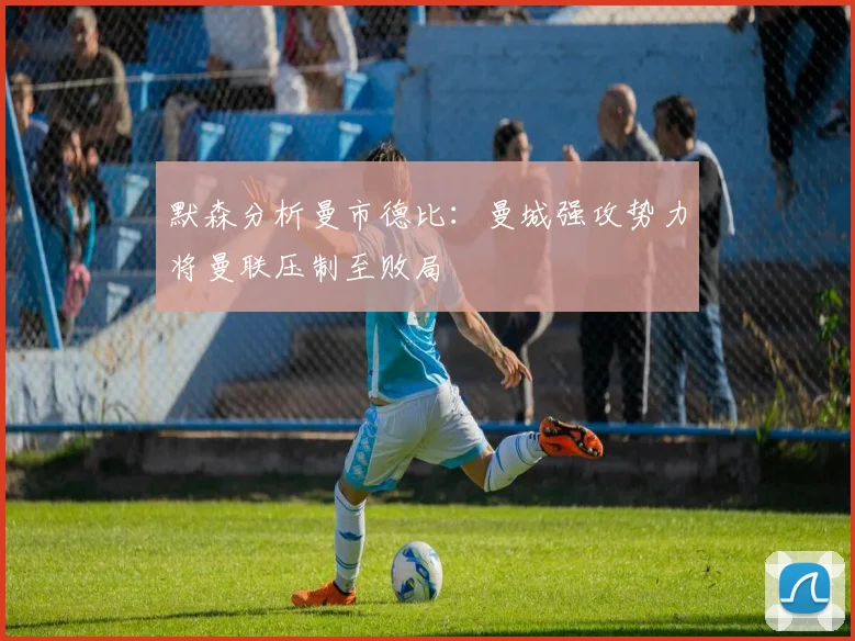 默森分析曼市德比：曼城强攻势力将曼联压制至败局