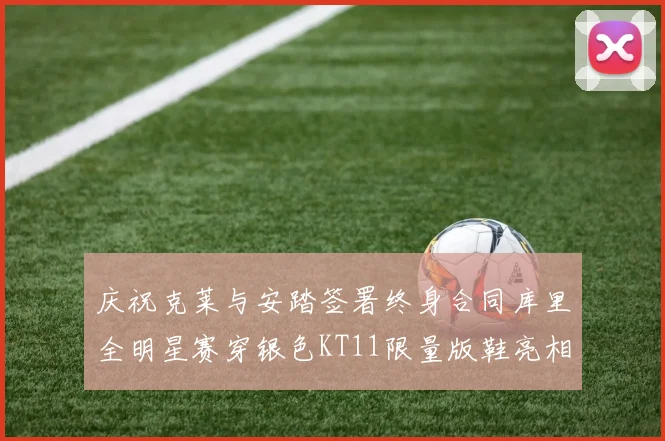 庆祝克莱与安踏签署终身合同库里全明星赛穿银色KT11限量版鞋亮相