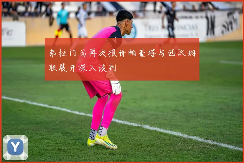 弗拉门戈再次报价帕奎塔与西汉姆联展开深入谈判