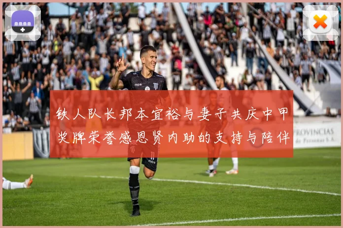 铁人队长邦本宜裕与妻子共庆中甲奖牌荣誉感恩贤内助的支持与陪伴