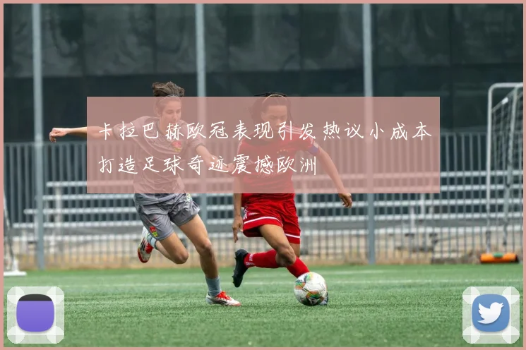 卡拉巴赫欧冠表现引发热议小成本打造足球奇迹震撼欧洲