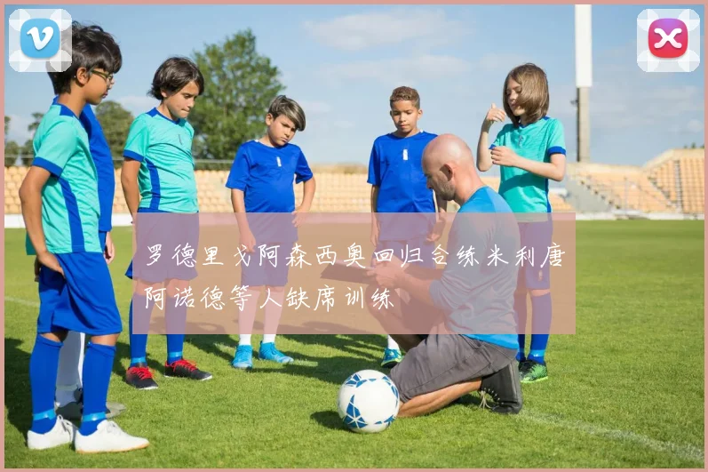 罗德里戈阿森西奥回归合练米利唐阿诺德等人缺席训练