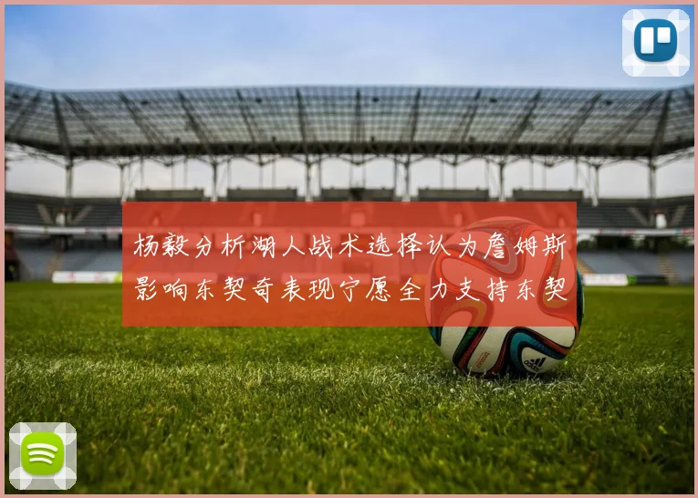 杨毅分析湖人战术选择认为詹姆斯影响东契奇表现宁愿全力支持东契奇