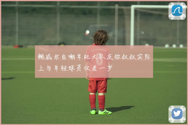 鲍威尔自嘲年纪大队友称叔叔实际上与年轻球员仅差一岁