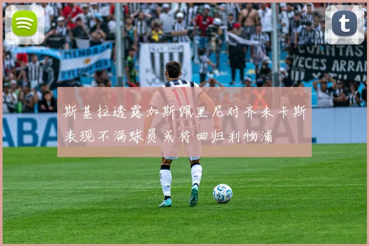 斯基拉透露加斯佩里尼对齐米卡斯表现不满球员或将回归利物浦