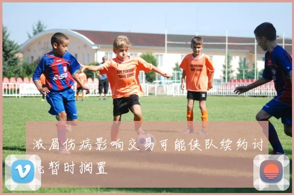 浓眉伤病影响交易可能侠队续约讨论暂时搁置