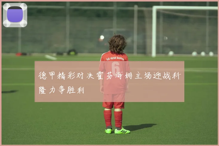 德甲精彩对决霍芬海姆主场迎战科隆力争胜利