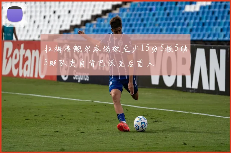 拉梅洛鲍尔本场砍至少15分5板5助5断队史自肯巴沃克后首人