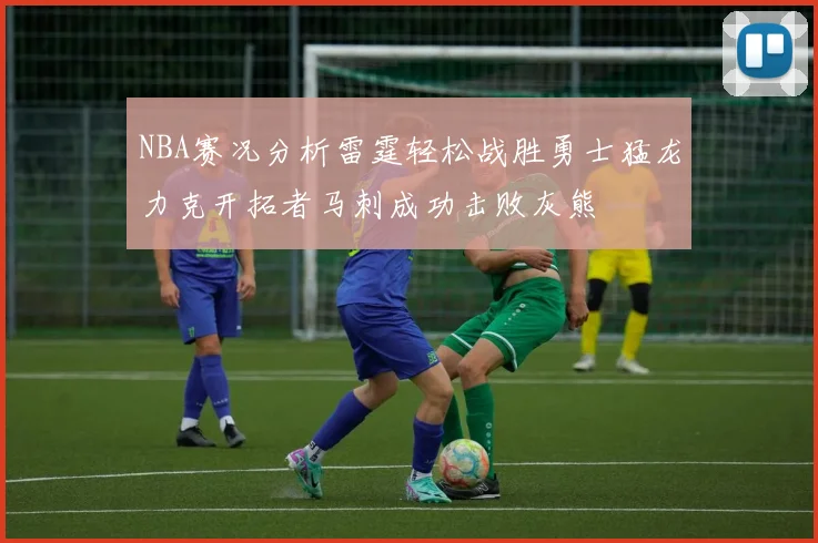 NBA赛况分析雷霆轻松战胜勇士猛龙力克开拓者马刺成功击败灰熊