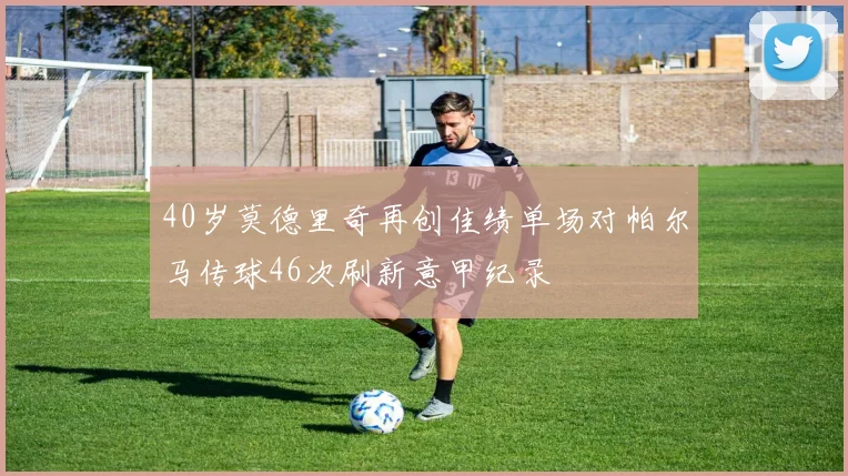 40岁莫德里奇再创佳绩单场对帕尔马传球46次刷新意甲纪录