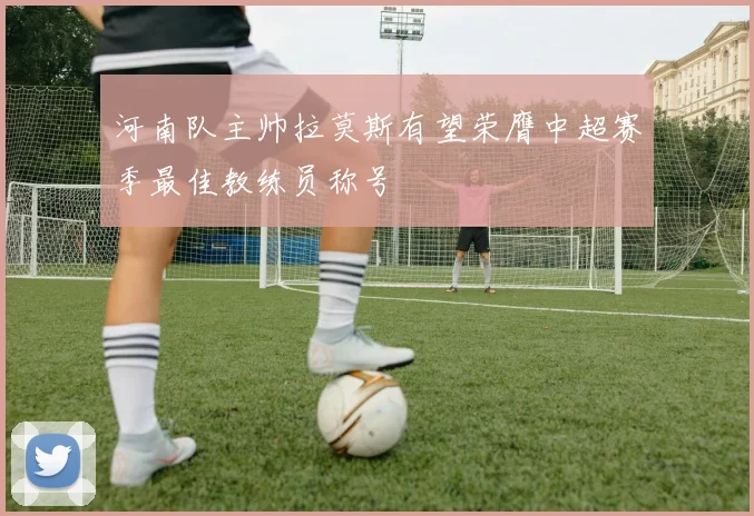 河南队主帅拉莫斯有望荣膺中超赛季最佳教练员称号