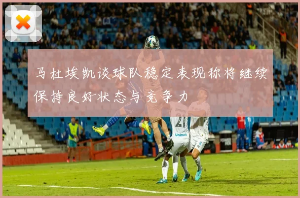 马杜埃凯谈球队稳定表现称将继续保持良好状态与竞争力