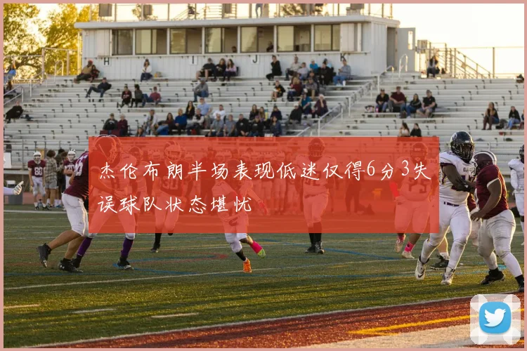 杰伦布朗半场表现低迷仅得6分3失误球队状态堪忧