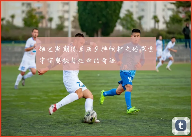 维金斯期待亲历多样物种之地探索宇宙奥秘与生命的奇迹