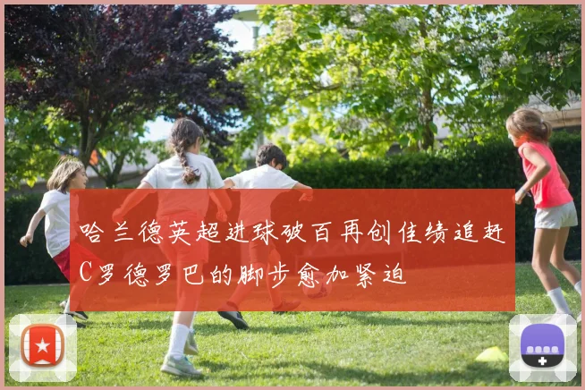 哈兰德英超进球破百再创佳绩追赶C罗德罗巴的脚步愈加紧迫