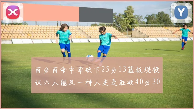 百分百命中率砍下25分13篮板现役仅六人能及一神人更是狂砍40分30篮板大三元