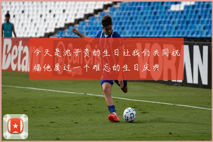 今天是沈子贵的生日让我们共同祝福他度过一个难忘的生日庆典