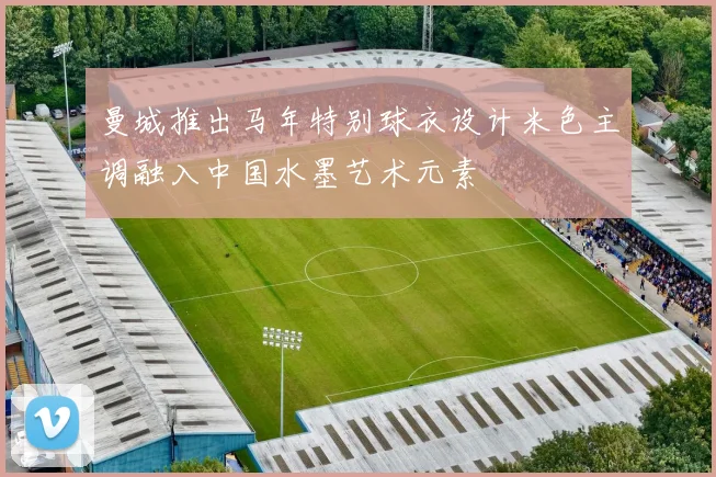 曼城推出马年特别球衣设计米色主调融入中国水墨艺术元素
